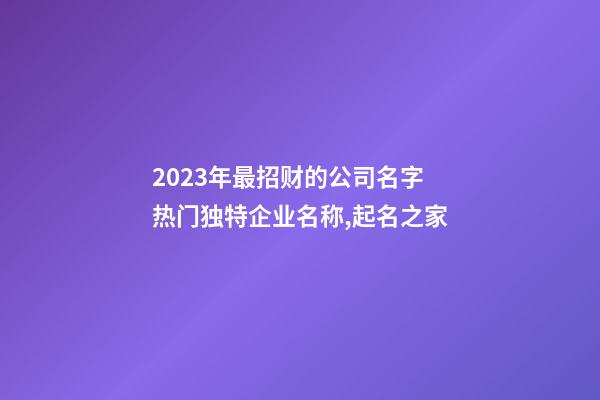 2023年最招财的公司名字 热门独特企业名称,起名之家-第1张-公司起名-玄机派